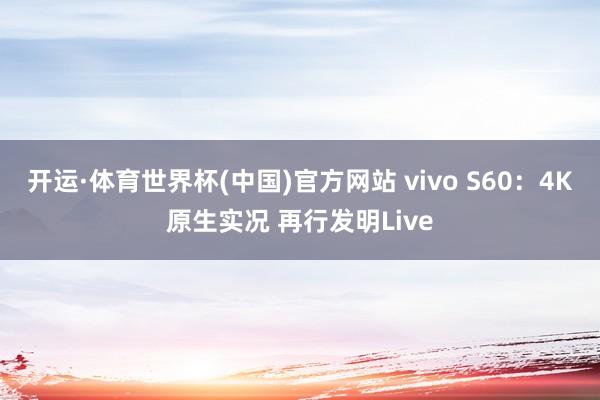 开运·体育世界杯(中国)官方网站 vivo S60:4K原生实况 再行发明Live