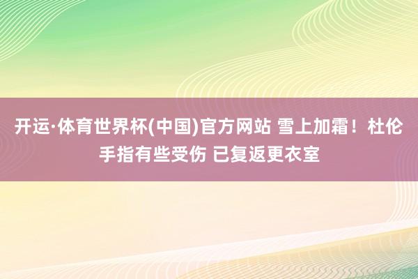 开运·体育世界杯(中国)官方网站 雪上加霜！杜伦手指有些受伤 已复返更衣室