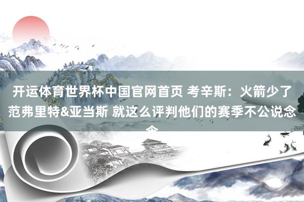 开运体育世界杯中国官网首页 考辛斯:火箭少了范弗里特&亚当斯 就这么评判他们的赛季不公说念