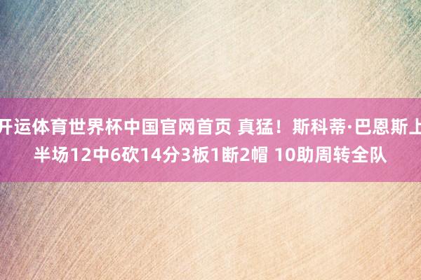 开运体育世界杯中国官网首页 真猛!斯科蒂·巴恩斯上半场12中6砍14分3板1断2帽 10助周转全队