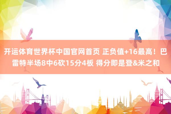 开运体育世界杯中国官网首页 正负值+16最高!巴雷特半场8中6砍15分4板 得分即是登&米之和