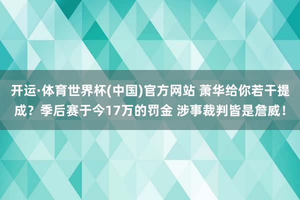 开运·体育世界杯(中国)官方网站 萧华给你若干提成?季后赛于今17万的罚金 涉事裁判皆是詹威!