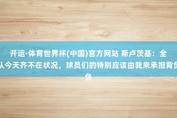 开运·体育世界杯(中国)官方网站 斯卢茨基:全队今天齐不在状况,球员们的特别应该由我来承担背负