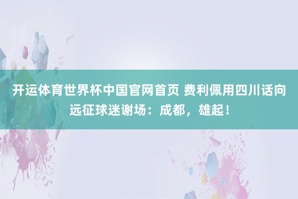 开运体育世界杯中国官网首页 费利佩用四川话向远征球迷谢场:成都,雄起!