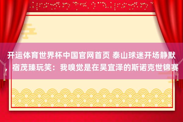 开运体育世界杯中国官网首页 泰山球迷开场静默,宿茂臻玩笑:我嗅觉是在吴宜泽的斯诺克世锦赛