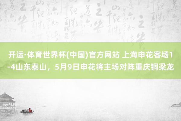 开运·体育世界杯(中国)官方网站 上海申花客场1-4山东泰山,5月9日申花将主场对阵重庆铜梁龙