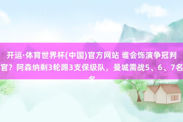 开运·体育世界杯(中国)官方网站 谁会饰演争冠判官?阿森纳剩3轮踢3支保级队,曼城需战5、6、7名