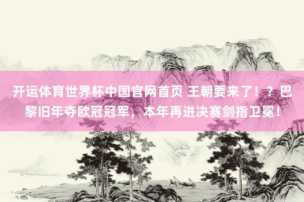 开运体育世界杯中国官网首页 王朝要来了!?巴黎旧年夺欧冠冠军,本年再进决赛剑指卫冕!