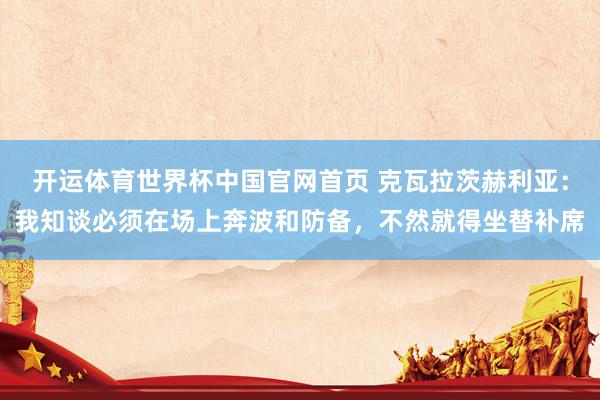 开运体育世界杯中国官网首页 克瓦拉茨赫利亚:我知谈必须在场上奔波和防备,不然就得坐替补席