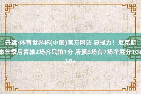 开运·体育世界杯(中国)官方网站 总揽力!尼克斯本年季后赛输2场齐只输1分 所赢8场有7场净胜分10+