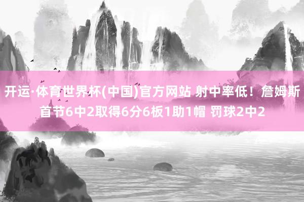 开运·体育世界杯(中国)官方网站 射中率低!詹姆斯首节6中2取得6分6板1助1帽 罚球2中2