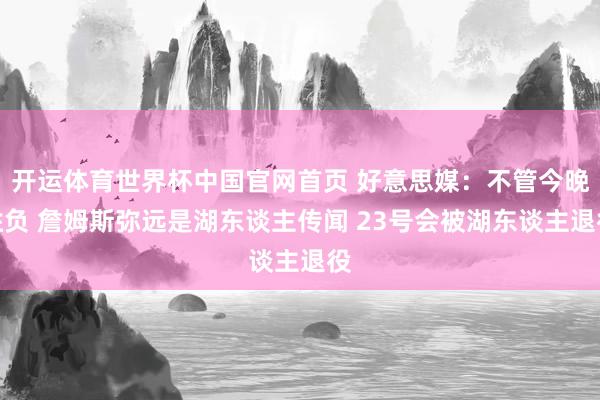 开运体育世界杯中国官网首页 好意思媒:不管今晚胜负 詹姆斯弥远是湖东谈主传闻 23号会被湖东谈主退役