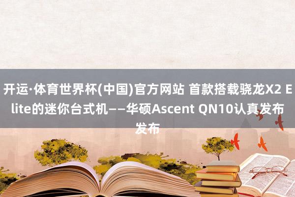 开运·体育世界杯(中国)官方网站 首款搭载骁龙X2 Elite的迷你台式机——华硕Ascent QN10认真发布