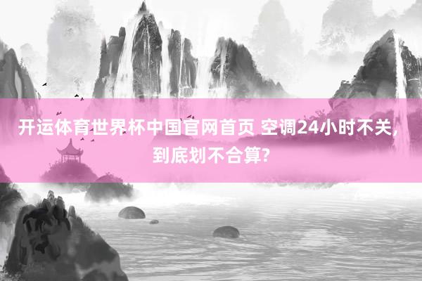 开运体育世界杯中国官网首页 空调24小时不关, 到底划不合算?