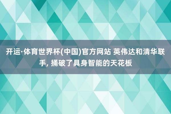 开运·体育世界杯(中国)官方网站 英伟达和清华联手， 捅破了具身智能的天花板