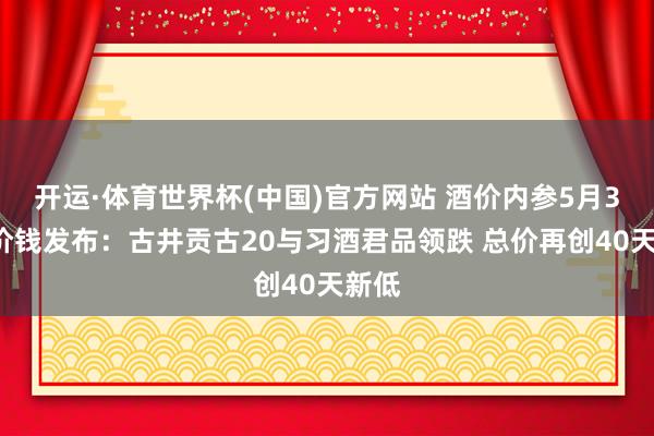 开运·体育世界杯(中国)官方网站 酒价内参5月31日价钱发布:古井贡古20与习酒君品领跌 总价再创40天新低