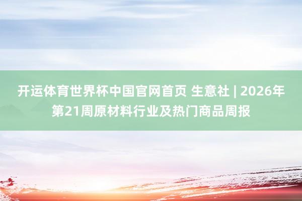 开运体育世界杯中国官网首页 生意社 | 2026年第21周原材料行业及热门商品周报