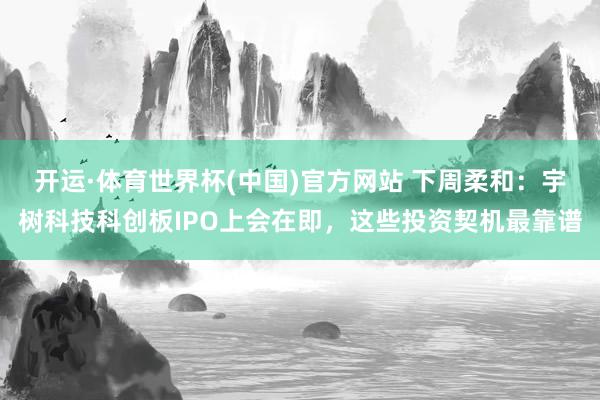 开运·体育世界杯(中国)官方网站 下周柔和:宇树科技科创板IPO上会在即,这些投资契机最靠谱