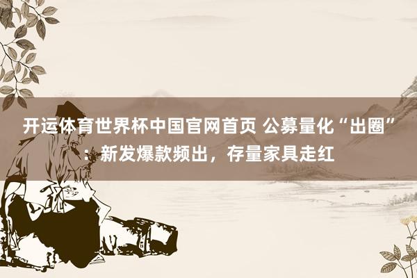 开运体育世界杯中国官网首页 公募量化“出圈”:新发爆款频出,存量家具走红