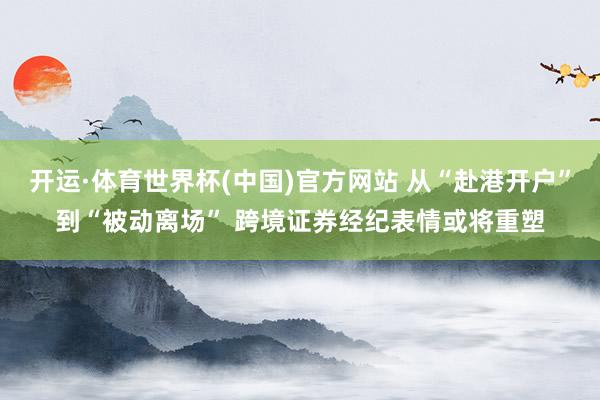 开运·体育世界杯(中国)官方网站 从“赴港开户”到“被动离场” 跨境证券经纪表情或将重塑