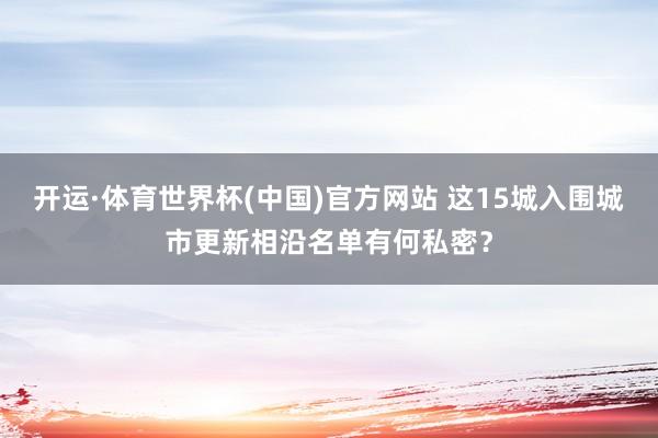 开运·体育世界杯(中国)官方网站 这15城入围城市更新相沿名单有何私密?
