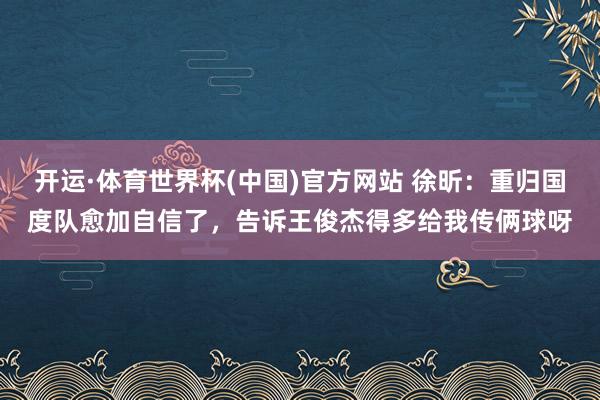 开运·体育世界杯(中国)官方网站 徐昕:重归国度队愈加自信了,告诉王俊杰得多给我传俩球呀