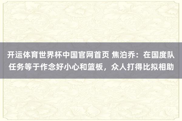 开运体育世界杯中国官网首页 焦泊乔:在国度队任务等于作念好小心和篮板,众人打得比拟相助