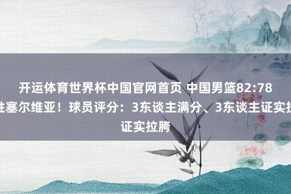 开运体育世界杯中国官网首页 中国男篮82:78险胜塞尔维亚!球员评分:3东谈主满分、3东谈主证实拉胯