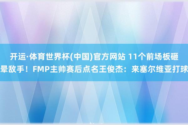 开运·体育世界杯(中国)官方网站 11个前场板砸晕敌手!FMP主帅赛后点名王俊杰:来塞尔维亚打球