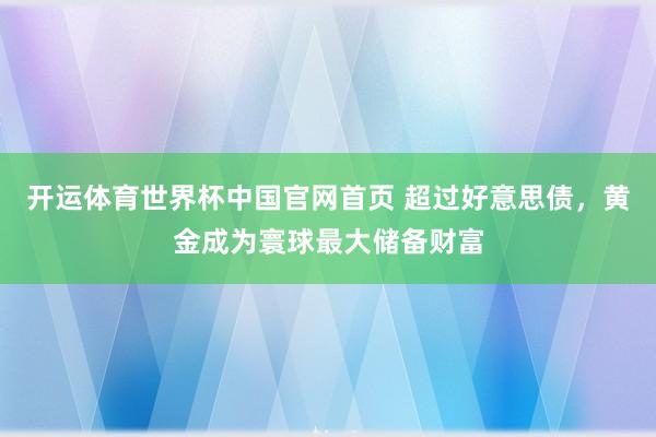 开运体育世界杯中国官网首页 超过好意思债,黄金成为寰球最大储备财富