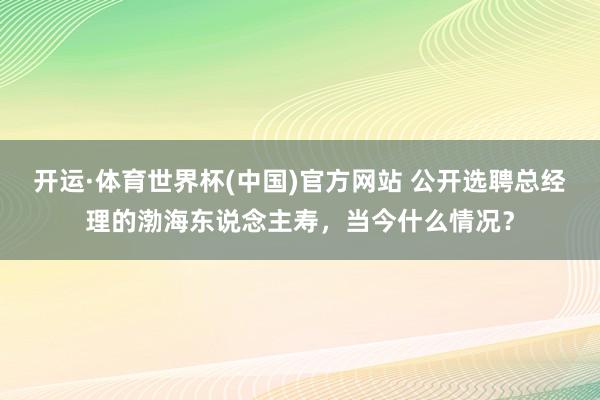 开运·体育世界杯(中国)官方网站 公开选聘总经理的渤海东说念主寿,当今什么情况?