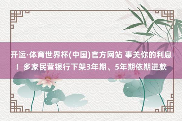 开运·体育世界杯(中国)官方网站 事关你的利息!多家民营银行下架3年期、5年期依期进款