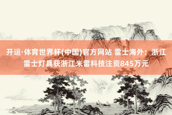 开运·体育世界杯(中国)官方网站 雷士海外:浙江雷士灯具获浙江米雷科技注资845万元