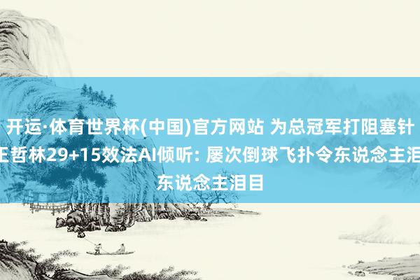 开运·体育世界杯(中国)官方网站 为总冠军打阻塞针! 王哲林29+15效法AI倾听: 屡次倒球飞扑令东说念主泪目