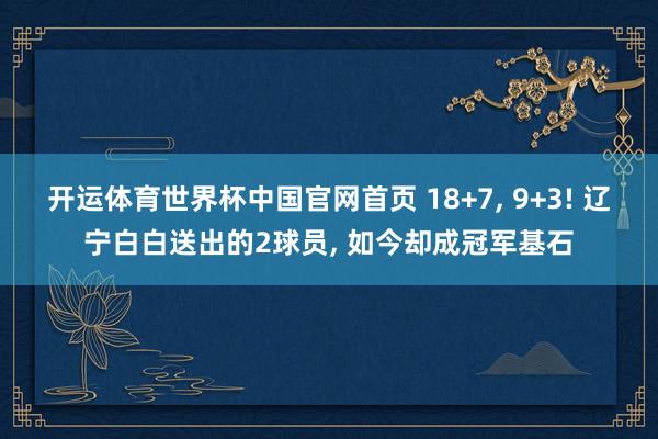 开运体育世界杯中国官网首页 18+7, 9+3! 辽宁白白送出的2球员, 如今却成冠军基石