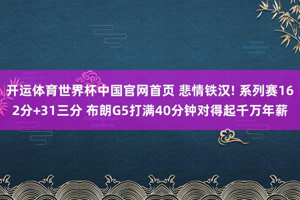 开运体育世界杯中国官网首页 悲情铁汉! 系列赛162分+31三分 布朗G5打满40分钟对得起千万年薪