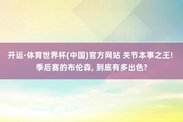 开运·体育世界杯(中国)官方网站 关节本事之王! 季后赛的布伦森, 到底有多出色?