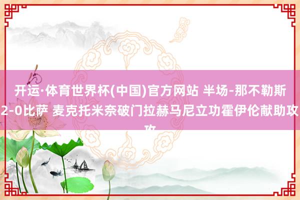 开运·体育世界杯(中国)官方网站 半场-那不勒斯2-0比萨 麦克托米奈破门拉赫马尼立功霍伊伦献助攻