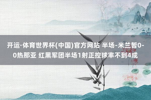 开运·体育世界杯(中国)官方网站 半场-米兰暂0-0热那亚 红黑军团半场1射正控球率不到4成