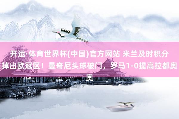 开运·体育世界杯(中国)官方网站 米兰及时积分掉出欧冠区!曼奇尼头球破门,罗马1-0提高拉都奥
