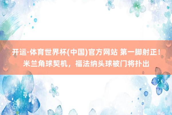 开运·体育世界杯(中国)官方网站 第一脚射正！米兰角球契机，福法纳头球被门将扑出