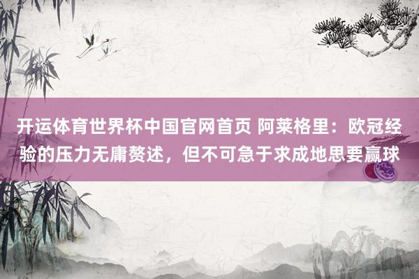 开运体育世界杯中国官网首页 阿莱格里:欧冠经验的压力无庸赘述,但不可急于求成地思要赢球