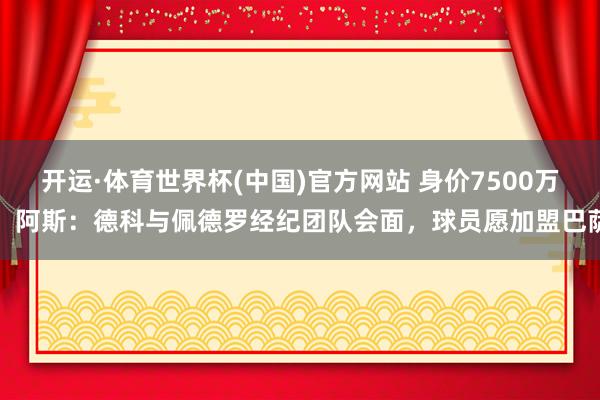 开运·体育世界杯(中国)官方网站 身价7500万!阿斯:德科与佩德罗经纪团队会面,球员愿加盟巴萨