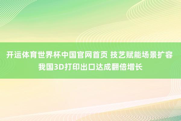 开运体育世界杯中国官网首页 技艺赋能场景扩容 我国3D打印出口达成翻倍增长