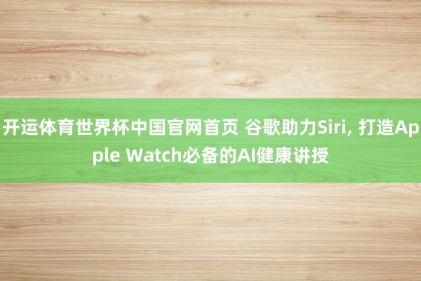 开运体育世界杯中国官网首页 谷歌助力Siri, 打造Apple Watch必备的AI健康讲授