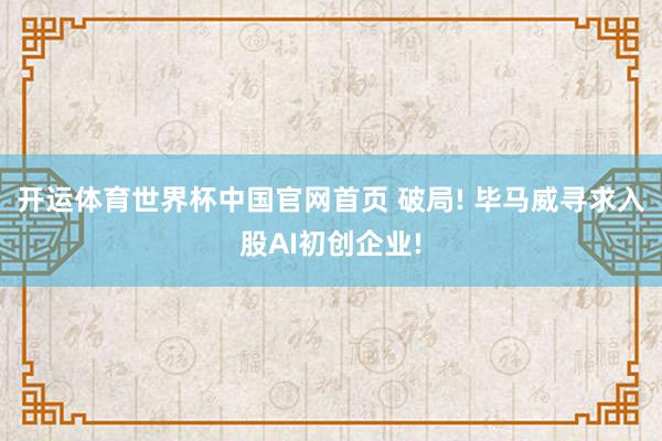 开运体育世界杯中国官网首页 破局! 毕马威寻求入股AI初创企业!