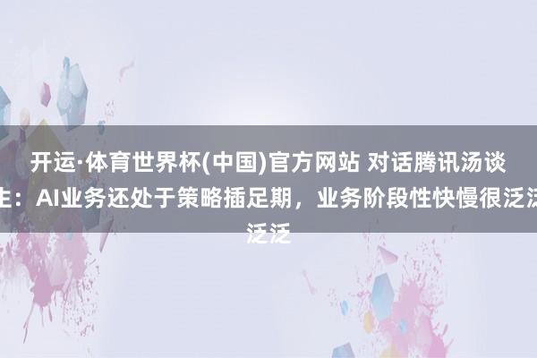 开运·体育世界杯(中国)官方网站 对话腾讯汤谈生:AI业务还处于策略插足期,业务阶段性快慢很泛泛