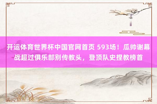 开运体育世界杯中国官网首页 593场!瓜帅谢幕战超过俱乐部别传教头,登顶队史捏教榜首