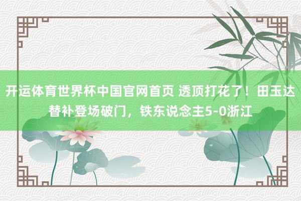 开运体育世界杯中国官网首页 透顶打花了!田玉达替补登场破门,铁东说念主5-0浙江