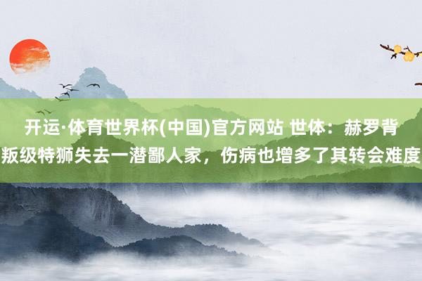 开运·体育世界杯(中国)官方网站 世体:赫罗背叛级特狮失去一潜鄙人家,伤病也增多了其转会难度